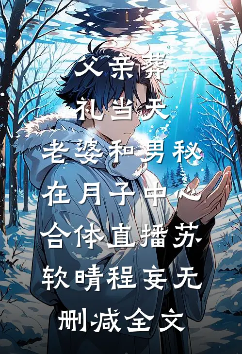 父亲葬礼当天，老婆和男秘在月子中心合体直播苏软晴程妄无删减全文