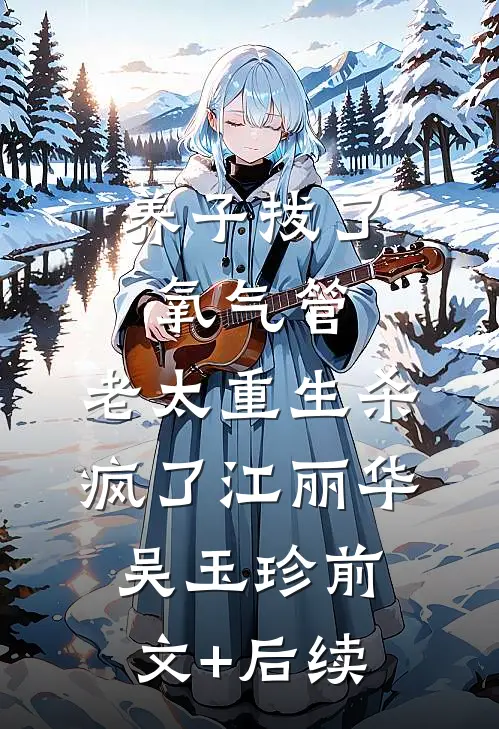 养子拔了氧气管，老太重生杀疯了江丽华吴玉珍前文+后续