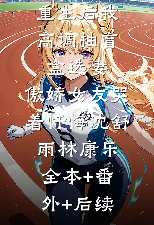 重生后我高调抽盲盒选妻，傲娇女友哭着忏悔沈舒雨林康乐全本+番外+后续