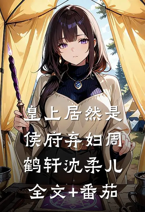 皇上居然是侯府弃妇周鹤轩沈柔儿全文+番茄