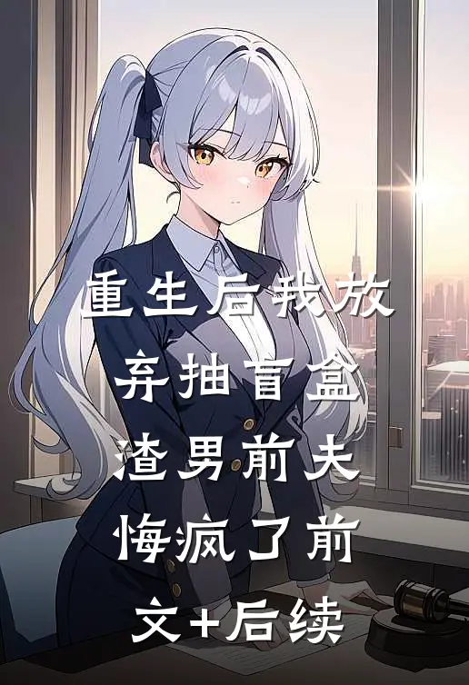 重生后我放弃抽盲盒，渣男前夫悔疯了前文+后续