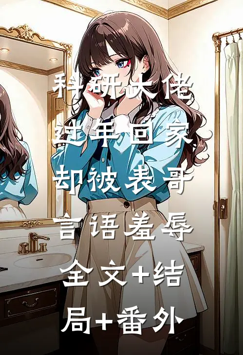 科研大佬过年回家，却被表哥言语羞辱全文+结局+番外