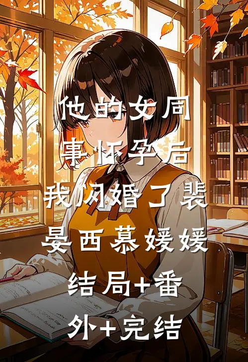 他的女同事怀孕后，我闪婚了裴晏西慕媛媛:结局+番外+完结