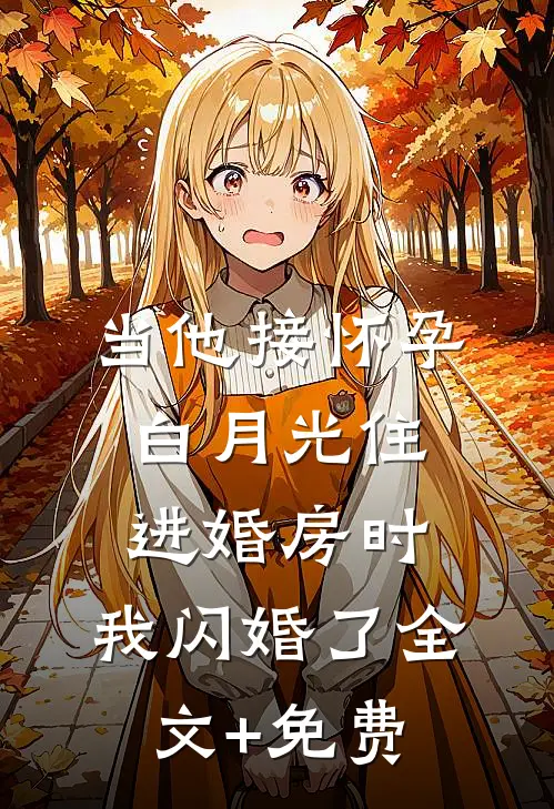 当他接怀孕白月光住进婚房时，我闪婚了全文+免费