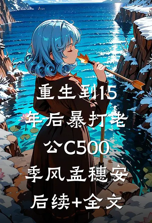 重生到15年后暴打老公C500季风孟穗安后续+全文