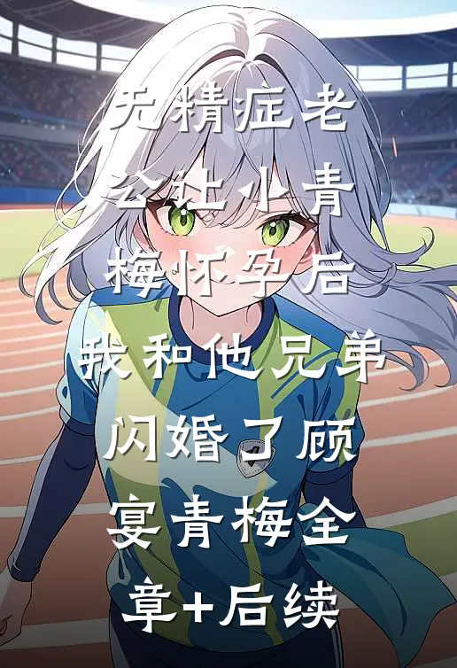 无精症老公让小青梅怀孕后，我和他兄弟闪婚了顾宴青梅全章+后续