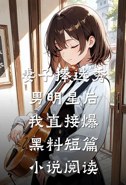妻子捧选秀男明星后，我直接爆黑料短篇小说阅读