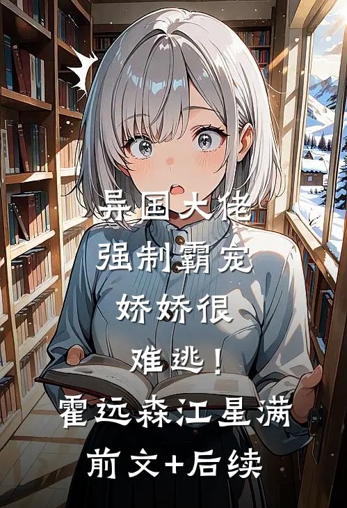 异国大佬强制霸宠，娇娇很难逃！霍远森江星满:前文+后续