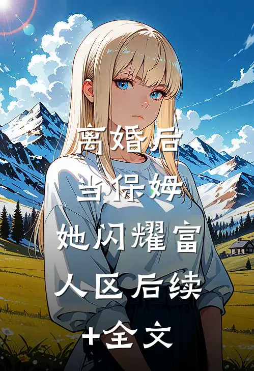 离婚后当保姆，她闪耀富人区后续+全文