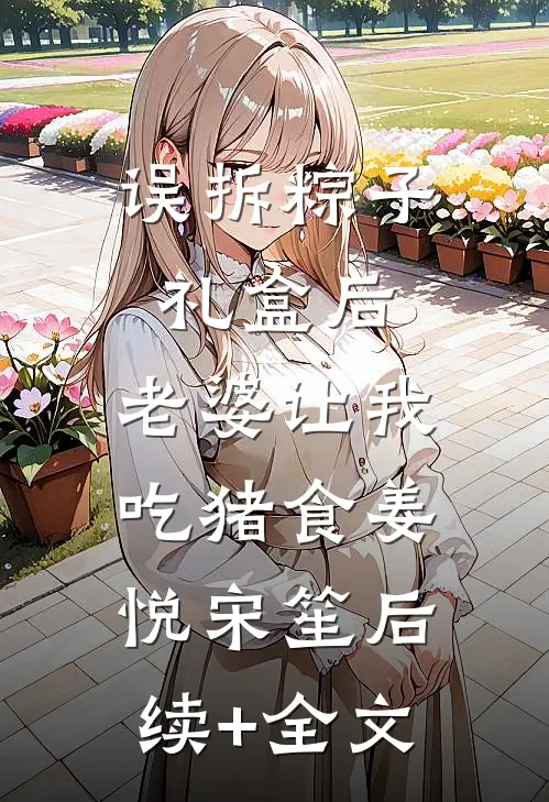 误拆粽子礼盒后，老婆让我吃猪食姜悦宋笙后续+全文