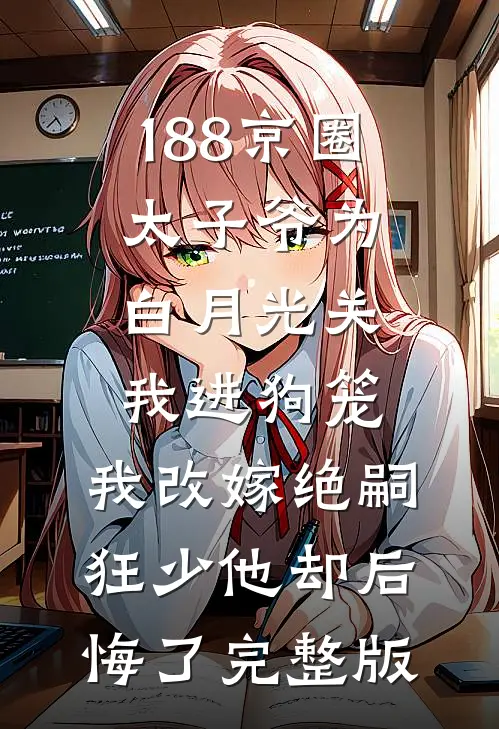188京圈太子爷为白月光关我进狗笼，我改嫁绝嗣狂少他却后悔了完整版