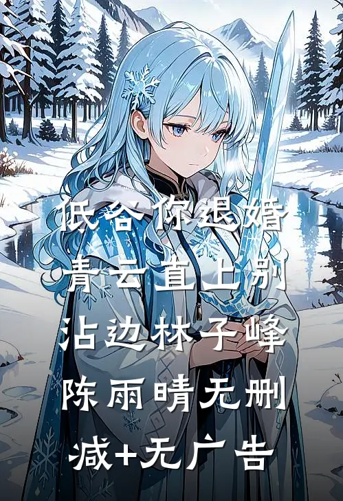 低谷你退婚，青云直上别沾边林子峰陈雨晴无删减+无广告