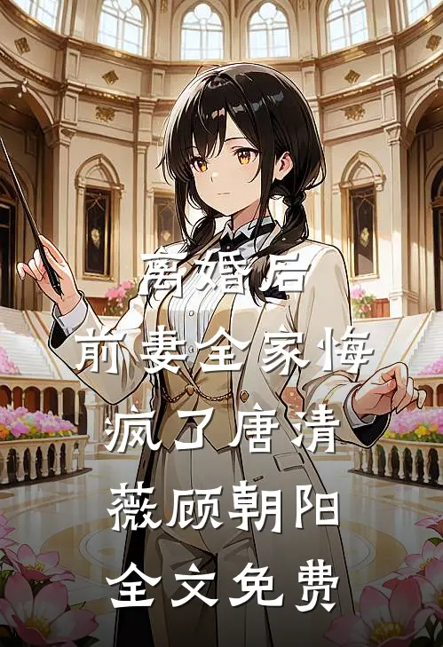 离婚后，前妻全家悔疯了唐清薇顾朝阳全文免费