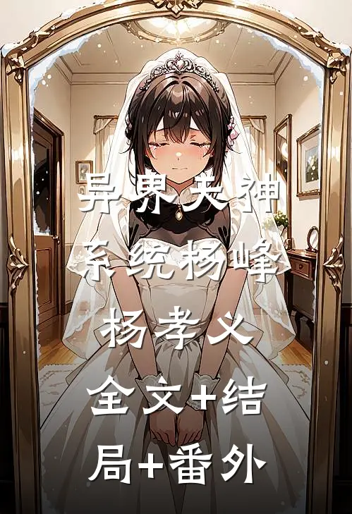 异界天神系统杨峰杨孝义:全文+结局+番外