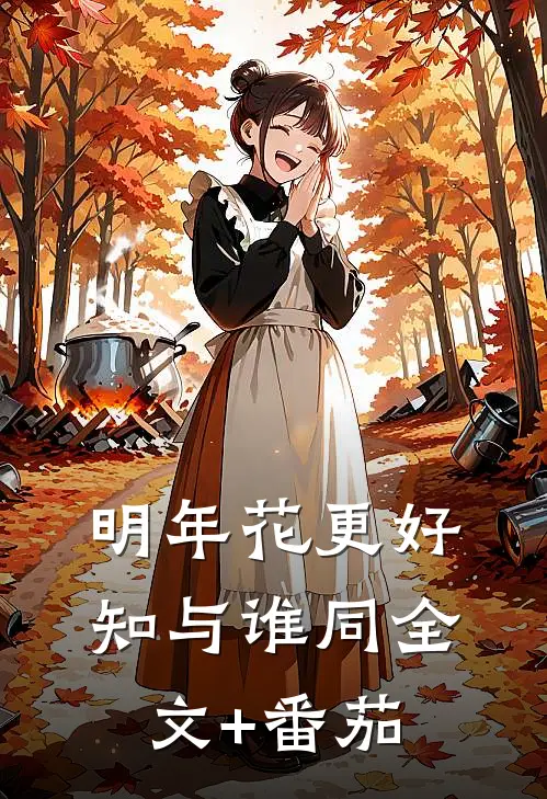 明年花更好，知与谁同全文+番茄