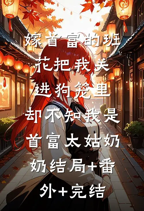 嫁首富的班花把我关进狗笼里，却不知我是首富太姑奶奶结局+番外+完结