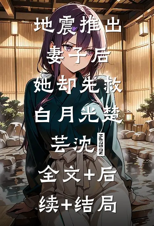 地震推出妻子后，她却先救白月光楚芸沈璟:全文+后续+结局