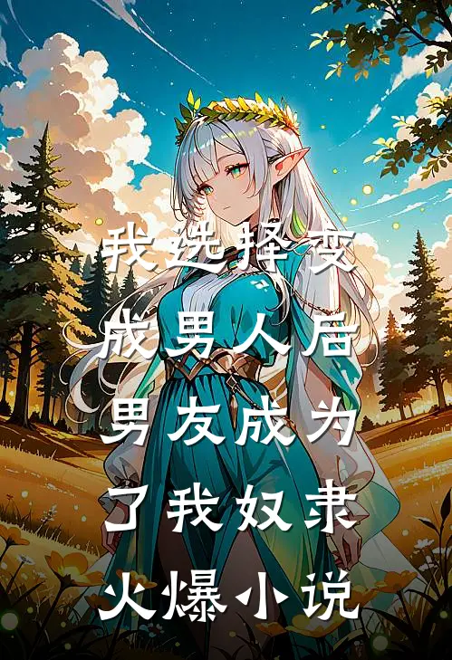 我选择变成男人后，男友成为了我奴隶火爆小说