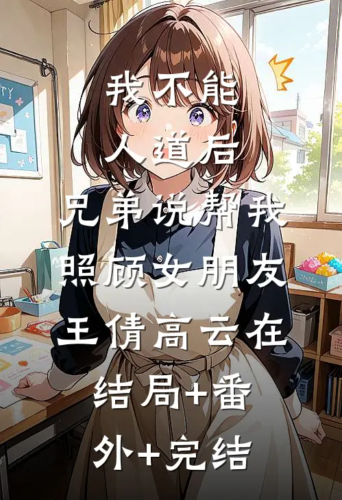 我不能人道后，兄弟说帮我照顾女朋友王倩高云在:结局+番外+完结