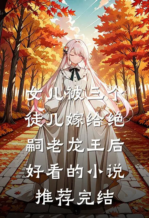 女儿被三个徒儿嫁给绝嗣老龙王后好看的小说推荐完结