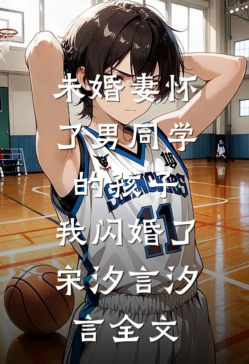 未婚妻怀了男同学的孩子，我闪婚了宋汐言汐言全文