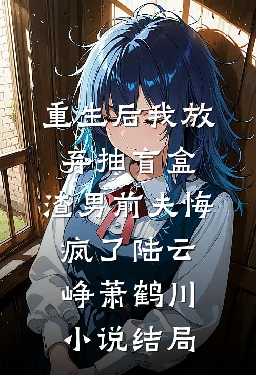 重生后我放弃抽盲盒，渣男前夫悔疯了陆云峥萧鹤川小说结局