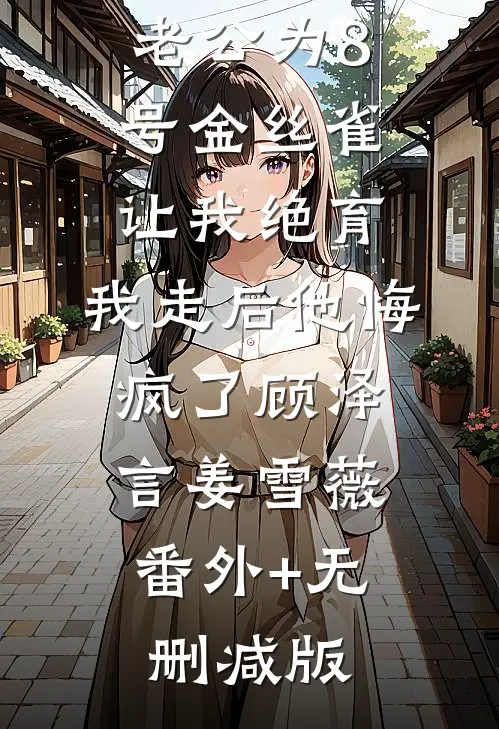 老公为8号金丝雀让我绝育，我走后他悔疯了顾泽言姜雪薇:番外+无删减版