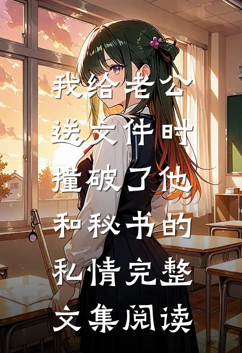 我给老公送文件时，撞破了他和秘书的私情完整文集阅读