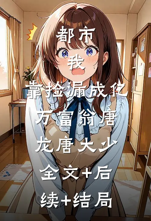 都市：我，靠捡漏成亿万富翁唐龙唐大少全文+后续+结局