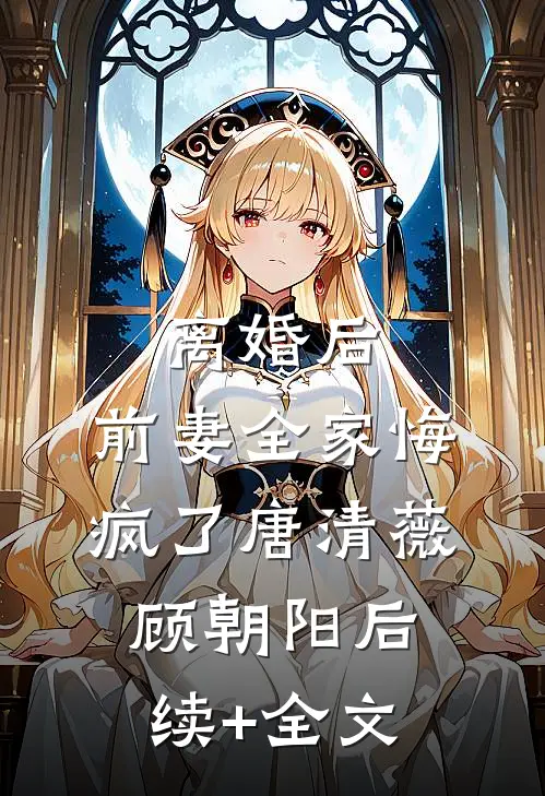 离婚后，前妻全家悔疯了唐清薇顾朝阳后续+全文