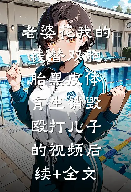 老婆花我的钱替双胞胎黑皮体育生销毁殴打儿子的视频后续+全文