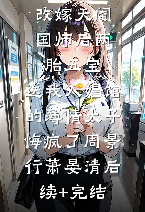 改嫁天阉国师后两胎五宝，送我入娼馆的薄情太子悔疯了周景行萧晏清后续+完结