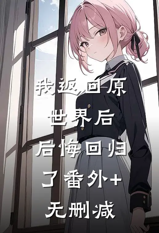 我返回原世界后，后悔回归了番外+无删减