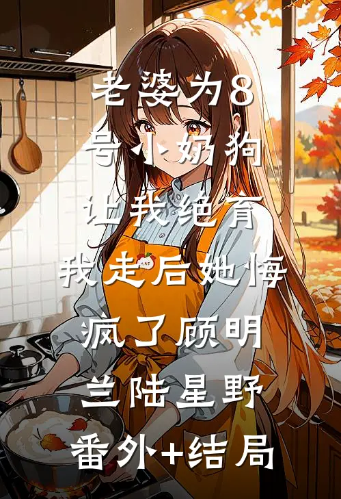 老婆为8号小奶狗让我绝育，我走后她悔疯了顾明兰陆星野:(番外)+(结局)