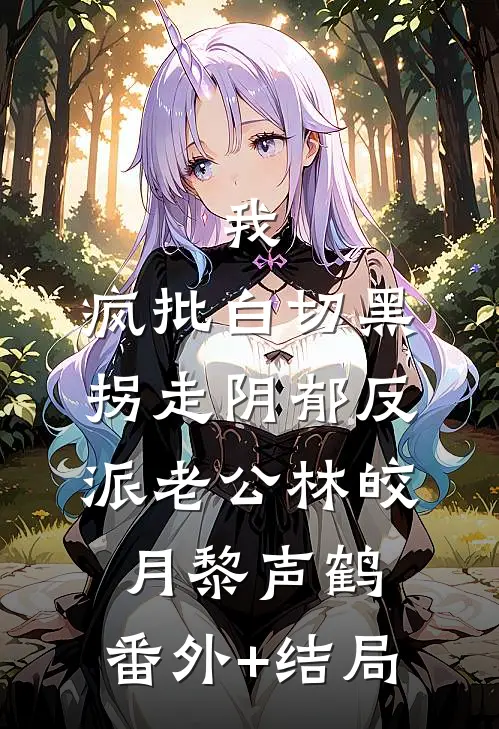 我，疯批白切黑，拐走阴郁反派老公林皎月黎声鹤:(番外)+(结局)
