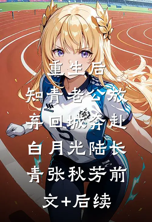 重生后，知青老公放弃回城奔赴白月光陆长青张秋芳前文+后续