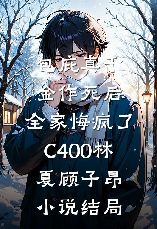包庇真千金作死后，全家悔疯了C400林夏顾子昂小说结局