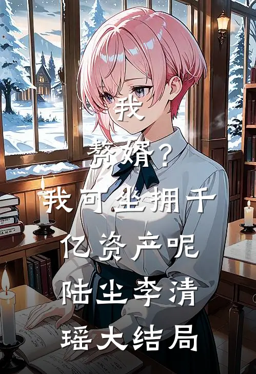 我，赘婿？我可坐拥千亿资产呢陆尘李清瑶大结局