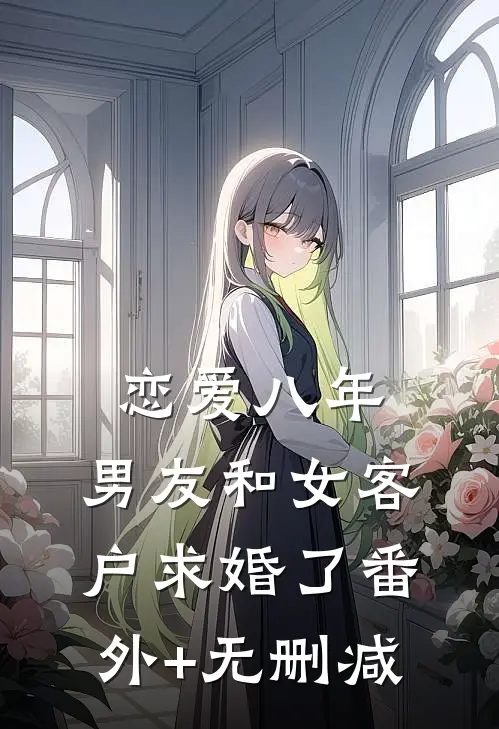 恋爱八年，男友和女客户求婚了番外+无删减