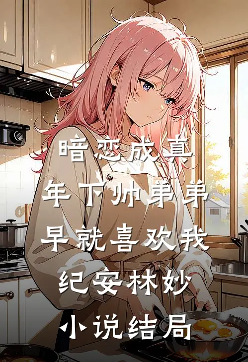 暗恋成真：年下帅弟弟早就喜欢我纪安林妙小说结局
