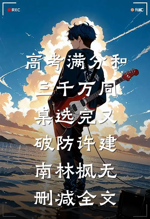 高考满分和三千万同桌选完又破防许建南林枫无删减全文