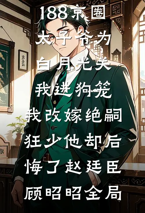 188京圈太子爷为白月光关我进狗笼，我改嫁绝嗣狂少他却后悔了赵廷臣顾昭昭全局