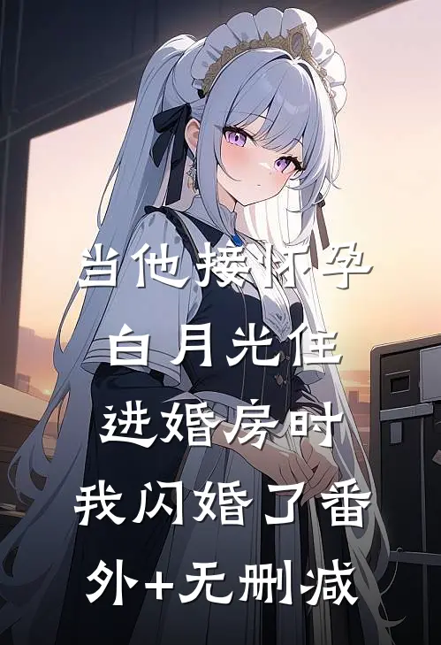 当他接怀孕白月光住进婚房时，我闪婚了番外+无删减