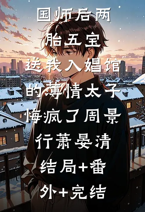 改嫁天阉国师后两胎五宝，送我入娼馆的薄情太子悔疯了周景行萧晏清结局+番外+完结