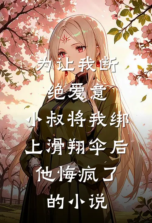 为让我断绝爱意，小叔将我绑上滑翔伞后，他悔疯了的小说