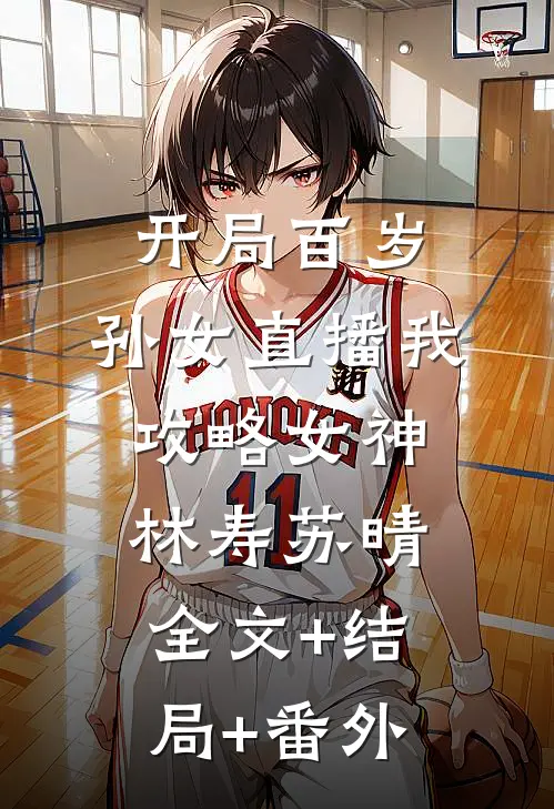 开局百岁，孙女直播我攻略女神林寿苏晴:全文+结局+番外