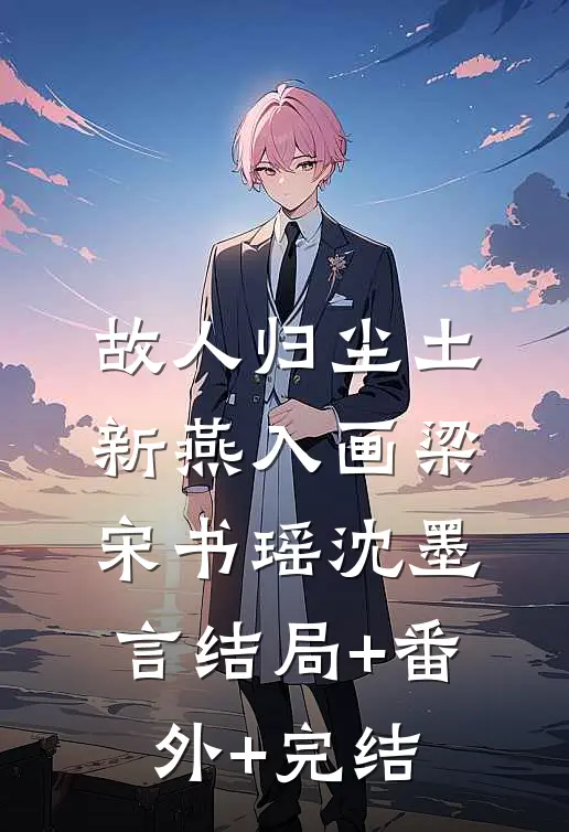 故人归尘土，新燕入画梁宋书瑶沈墨言结局+番外+完结