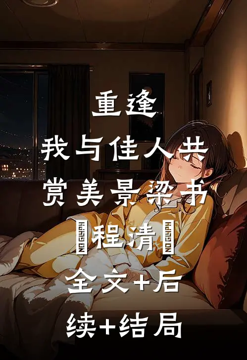 重逢：我与佳人共赏美景梁书媞程清玙全文+后续+结局