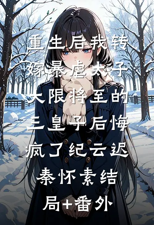 重生后我转嫁暴虐太子，大限将至的三皇子后悔疯了纪云迟秦怀素结局+番外