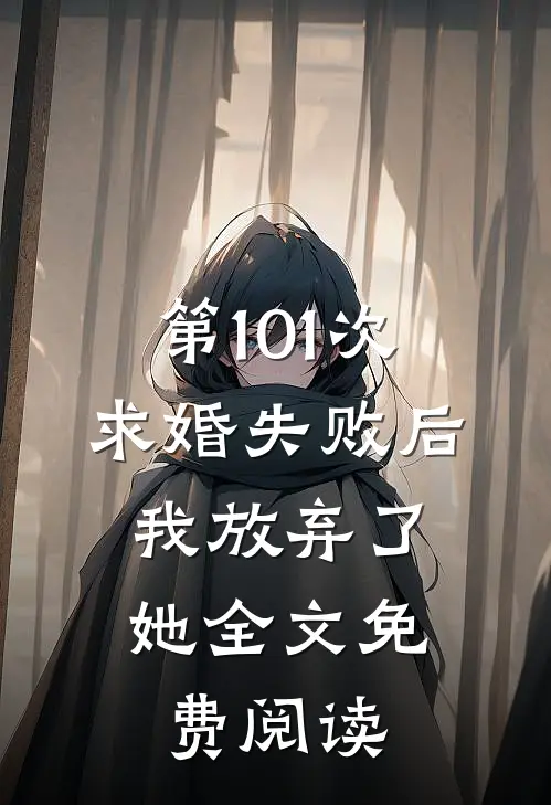 第101次求婚失败后，我放弃了她全文免费阅读